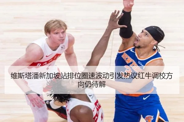 维斯塔潘新加坡站排位圈速波动引发热议红牛调校方向仍待解